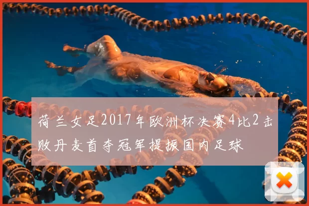荷兰女足2017年欧洲杯决赛4比2击败丹麦首夺冠军提振国内足球