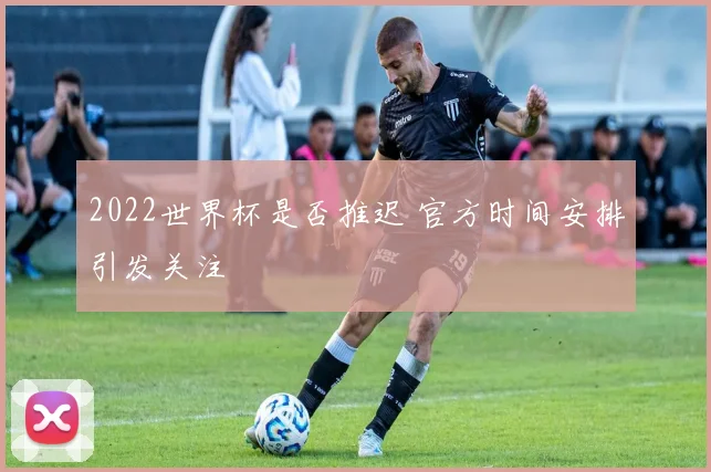 2022世界杯是否推迟 官方时间安排引发关注