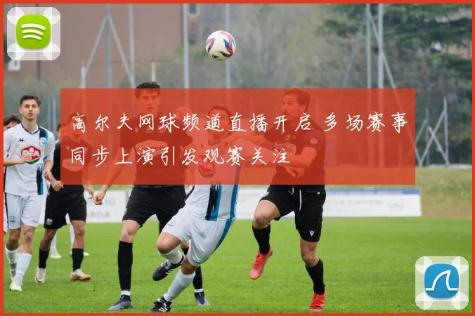 高尔夫网球频道直播开启 多场赛事同步上演引发观赛关注
