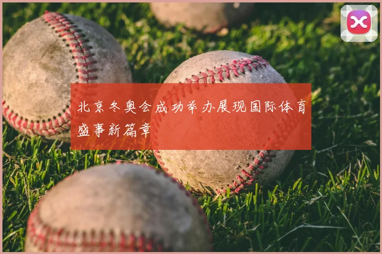 北京冬奥会成功举办展现国际体育盛事新篇章