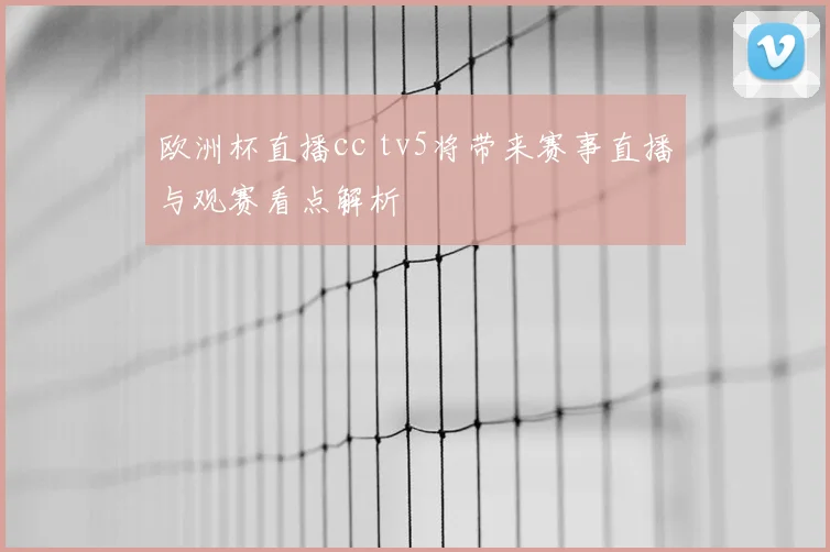 欧洲杯直播cc tv5将带来赛事直播与观赛看点解析