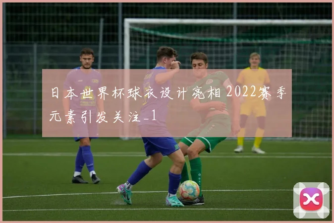 日本世界杯球衣设计亮相 2022赛季元素引发关注_1