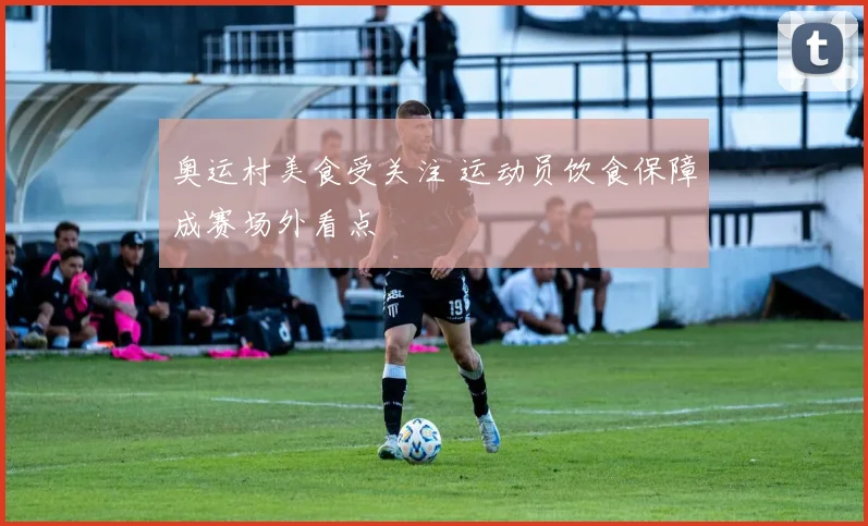 奥运村美食受关注 运动员饮食保障成赛场外看点
