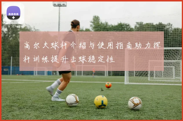 高尔夫球杆介绍与使用指南助力挥杆训练提升击球稳定性