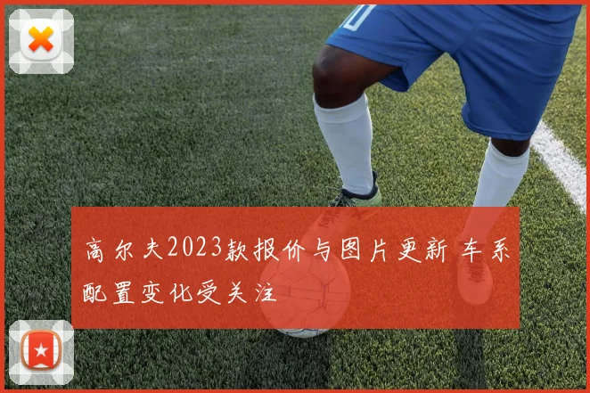 高尔夫2023款报价与图片更新 车系配置变化受关注