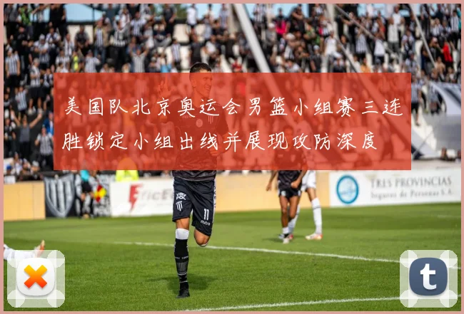 美国队北京奥运会男篮小组赛三连胜锁定小组出线并展现攻防深度