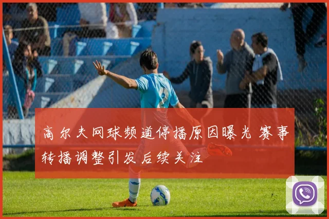 高尔夫网球频道停播原因曝光 赛事转播调整引发后续关注