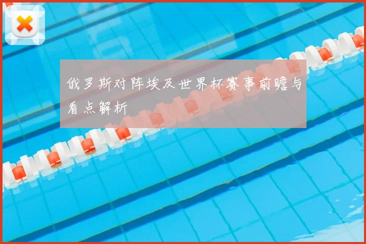 俄罗斯对阵埃及世界杯赛事前瞻与看点解析