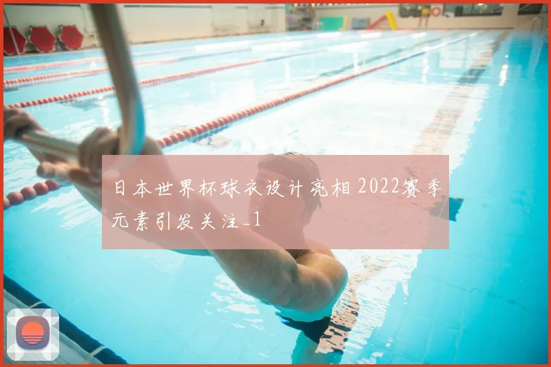 日本世界杯球衣设计亮相 2022赛季元素引发关注_1